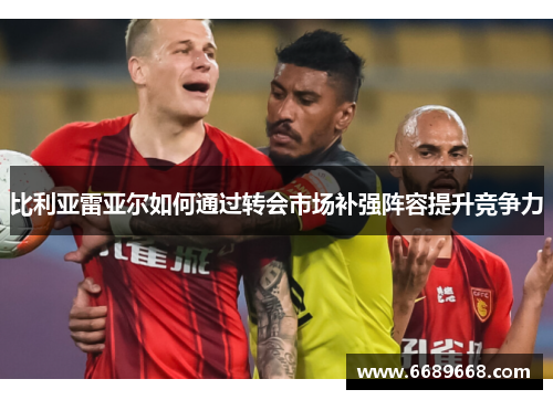 比利亚雷亚尔如何通过转会市场补强阵容提升竞争力