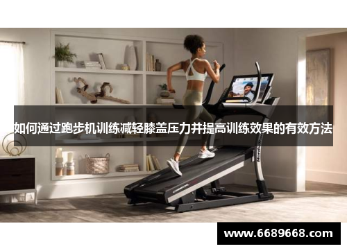 如何通过跑步机训练减轻膝盖压力并提高训练效果的有效方法
