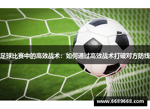 足球比赛中的高效战术：如何通过高效战术打破对方防线