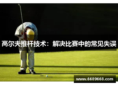 高尔夫推杆技术：解决比赛中的常见失误